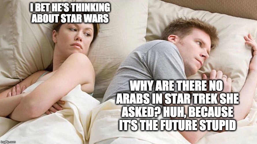 I Bet He's Thinking About Other Women | I BET HE'S THINKING ABOUT STAR WARS; WHY ARE THERE NO ARABS IN STAR TREK SHE ASKED? HUH, BECAUSE IT'S THE FUTURE STUPID | image tagged in i bet he's thinking about other women | made w/ Imgflip meme maker