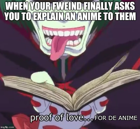 nyess... | WHEN YOUR FWEIND FINALLY ASKS YOU TO EXPLAIN AN ANIME TO THEM; FOR DE ANIME | image tagged in anime meme | made w/ Imgflip meme maker