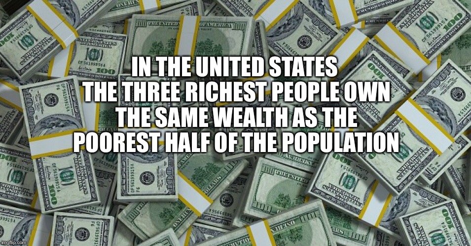 When Will Enough Be Enough | IN THE UNITED STATES THE THREE RICHEST PEOPLE OWN THE SAME WEALTH AS THE POOREST HALF OF THE POPULATION | image tagged in rich,billionaire,income inequality,taxes | made w/ Imgflip meme maker