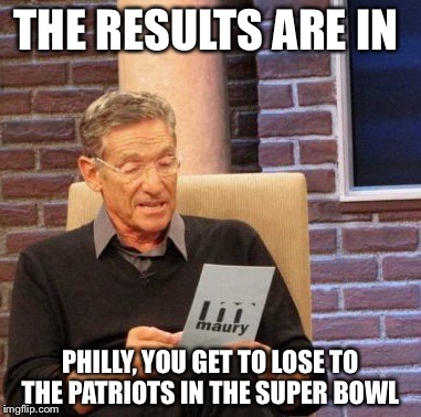 Maury Lie Detector | THE RESULTS ARE IN; PHILLY, YOU GET TO LOSE TO THE PATRIOTS IN THE SUPER BOWL | image tagged in memes,maury lie detector | made w/ Imgflip meme maker