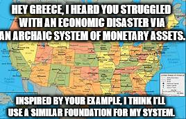 HEY GREECE, I HEARD YOU STRUGGLED WITH AN ECONOMIC DISASTER VIA AN ARCHAIC SYSTEM OF MONETARY ASSETS. INSPIRED BY YOUR EXAMPLE, I THINK I'LL | made w/ Imgflip meme maker