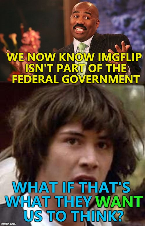 You never know... :) | WE NOW KNOW IMGFLIP ISN'T PART OF THE FEDERAL GOVERNMENT; WHAT IF THAT'S WHAT THEY WANT US TO THINK? WANT | image tagged in memes,government shutdown,politics,imgflip,conspiracy | made w/ Imgflip meme maker