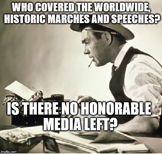 Honorable Media | WHO COVERED THE WORLDWIDE, HISTORIC MARCHES AND SPEECHES? IS THERE NO HONORABLE MEDIA LEFT? | image tagged in reporter,fake news,anti media,anti gov't,womens march | made w/ Imgflip meme maker