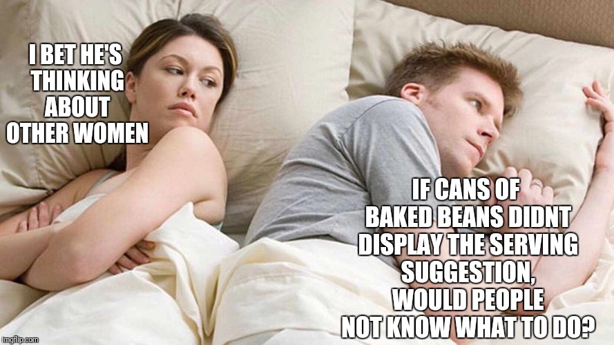I Bet He's Thinking About Other Women Meme | I BET HE'S THINKING ABOUT OTHER WOMEN; IF CANS OF BAKED BEANS DIDNT DISPLAY THE SERVING SUGGESTION, WOULD PEOPLE NOT KNOW WHAT TO DO? | image tagged in i bet he's thinking about other women | made w/ Imgflip meme maker