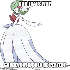 AND THATS WHY GARDEVOIR WOULD BE PERFECT | made w/ Imgflip meme maker
