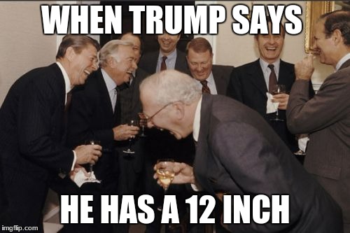 Laughing Men In Suits | WHEN TRUMP SAYS; HE HAS A 12 INCH | image tagged in memes,laughing men in suits | made w/ Imgflip meme maker