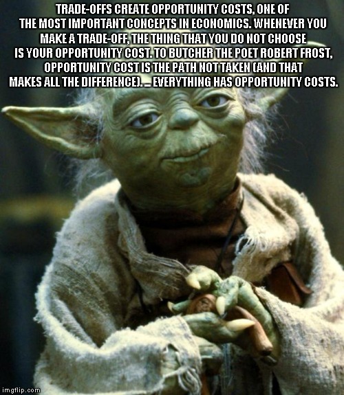 Star Wars Yoda | TRADE-OFFS CREATE OPPORTUNITY COSTS, ONE OF THE MOST IMPORTANT CONCEPTS IN ECONOMICS. WHENEVER YOU MAKE A TRADE-OFF, THE THING THAT YOU DO NOT CHOOSE IS YOUR OPPORTUNITY COST. TO BUTCHER THE POET ROBERT FROST, OPPORTUNITY COST IS THE PATH NOT TAKEN (AND THAT MAKES ALL THE DIFFERENCE). ... EVERYTHING HAS OPPORTUNITY COSTS. | image tagged in memes,star wars yoda | made w/ Imgflip meme maker