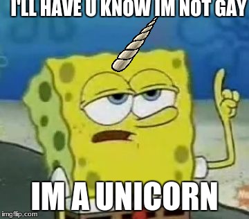 unicooooorrrrrnnnn | I'LL HAVE U KNOW IM NOT GAY; IM A UNICORN | image tagged in memes,ill have you know spongebob | made w/ Imgflip meme maker