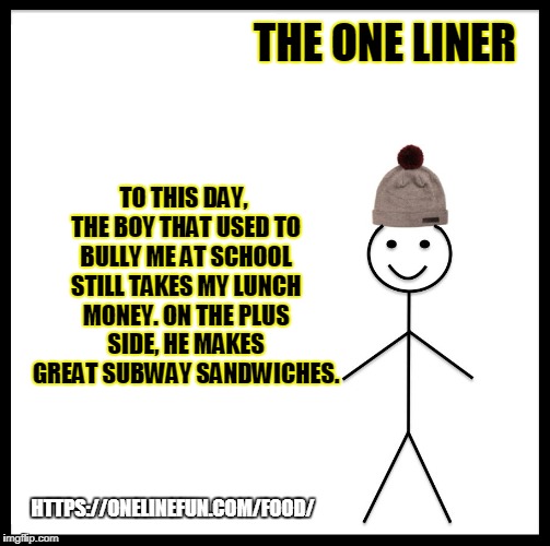 Be Like Bill Meme | THE ONE LINER; TO THIS DAY, THE BOY THAT USED TO BULLY ME AT SCHOOL STILL TAKES MY LUNCH MONEY. ON THE PLUS SIDE, HE MAKES GREAT SUBWAY SANDWICHES. HTTPS://ONELINEFUN.COM/FOOD/ | image tagged in memes,be like bill | made w/ Imgflip meme maker