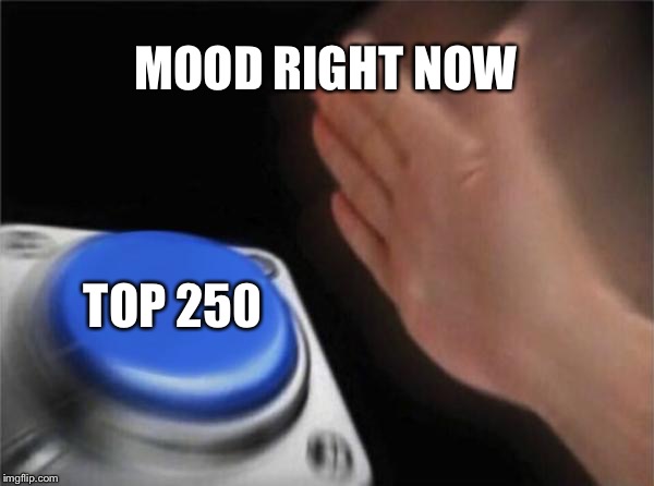 Mood Right Now | MOOD RIGHT NOW; TOP 250 | image tagged in memes,blank nut button,mood,current mood,top 250,imgflip | made w/ Imgflip meme maker
