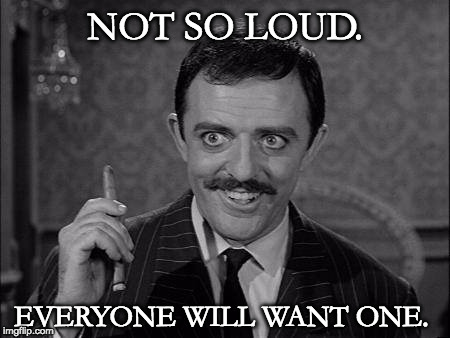 Gomez Addams | NOT SO LOUD. EVERYONE WILL WANT ONE. | image tagged in gomez addams | made w/ Imgflip meme maker