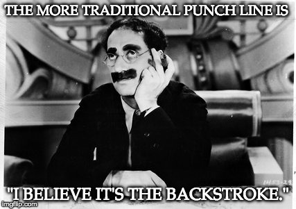 Groucho | THE MORE TRADITIONAL PUNCH LINE IS "I BELIEVE IT'S THE BACKSTROKE." | image tagged in groucho | made w/ Imgflip meme maker