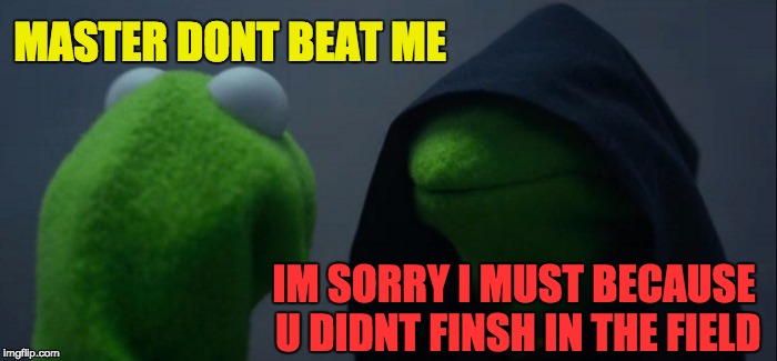 Evil Kermit | MASTER DONT BEAT ME; IM SORRY I MUST BECAUSE U DIDNT FINSH IN THE FIELD | image tagged in memes,evil kermit | made w/ Imgflip meme maker