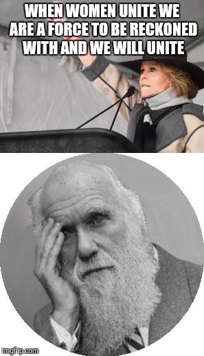 Jane Fonda quote and Darwin | WHEN WOMEN UNITE WE ARE A FORCE TO BE RECKONED WITH AND WE WILL UNITE | image tagged in darwin,darwin award,hanoi jane fonda | made w/ Imgflip meme maker