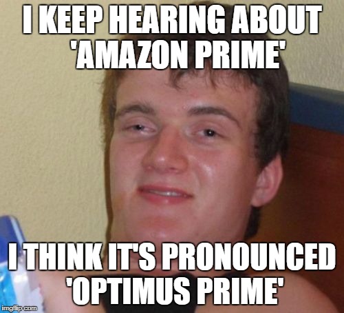 10 Guy | I KEEP HEARING ABOUT  'AMAZON PRIME'; I THINK IT'S PRONOUNCED 'OPTIMUS PRIME' | image tagged in memes,10 guy | made w/ Imgflip meme maker