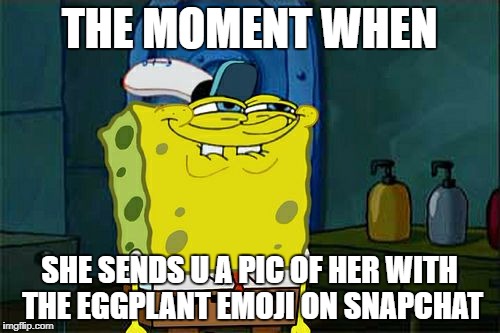 Don't You Squidward Meme | THE MOMENT WHEN; SHE SENDS U A PIC OF HER WITH THE EGGPLANT EMOJI ON SNAPCHAT | image tagged in memes,dont you squidward | made w/ Imgflip meme maker