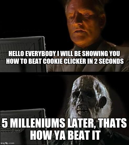 I'll Just Wait Here | HELLO EVERYBODY I WILL BE SHOWING YOU HOW TO BEAT COOKIE CLICKER IN 2 SECONDS; 5 MILLENIUMS LATER,
THATS HOW YA BEAT IT | image tagged in memes,ill just wait here | made w/ Imgflip meme maker