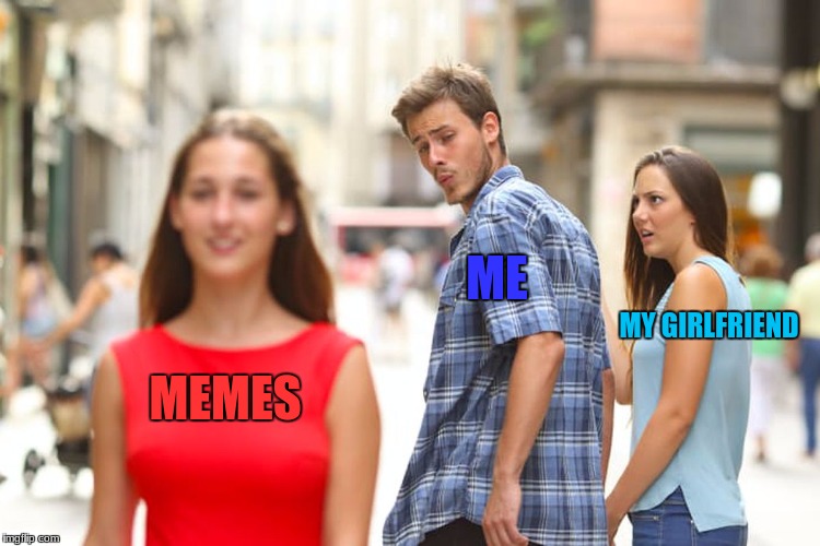 Tough choice man... | ME; MY GIRLFRIEND; MEMES | image tagged in memes,distracted boyfriend | made w/ Imgflip meme maker