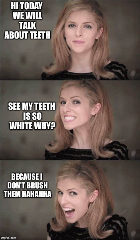 Bad Pun Anna Kendrick | HI TODAY WE WILL TALK ABOUT TEETH; SEE MY TEETH IS SO WHITE WHY? BECAUSE I DON’T BRUSH THEM HAHAHHA | image tagged in memes,bad pun anna kendrick | made w/ Imgflip meme maker