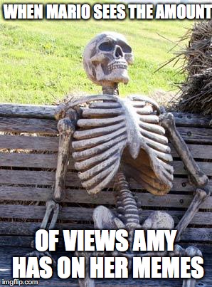 Waiting Skeleton Meme | WHEN MARIO SEES THE AMOUNT; OF VIEWS AMY HAS ON HER MEMES | image tagged in memes,waiting skeleton | made w/ Imgflip meme maker