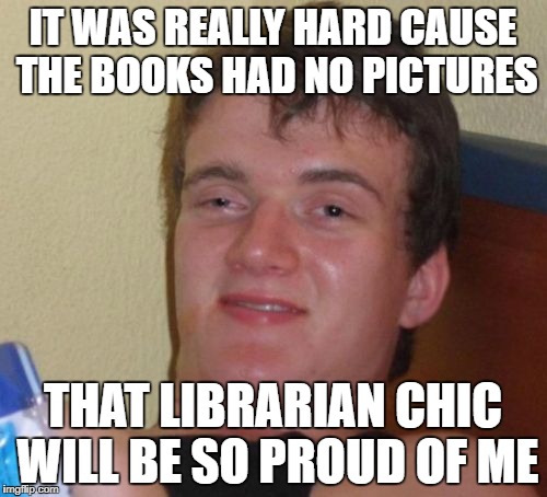 10 Guy Meme | IT WAS REALLY HARD CAUSE THE BOOKS HAD NO PICTURES THAT LIBRARIAN CHIC WILL BE SO PROUD OF ME | image tagged in memes,10 guy | made w/ Imgflip meme maker