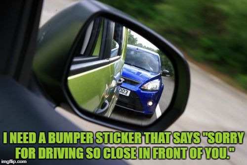 I NEED A BUMPER STICKER THAT SAYS "SORRY FOR DRIVING SO CLOSE IN FRONT OF YOU." | image tagged in driving,rush hour,funny,memes,funny memes,tailgating | made w/ Imgflip meme maker