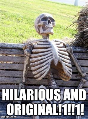 Waiting Skeleton Meme | HILARIOUS AND ORIGINAL!1!!1! | image tagged in memes,waiting skeleton | made w/ Imgflip meme maker