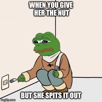 Pepe the frog fork | WHEN YOU GIVE HER THE NUT; BUT SHE SPITS IT OUT | image tagged in pepe the frog fork,memes | made w/ Imgflip meme maker