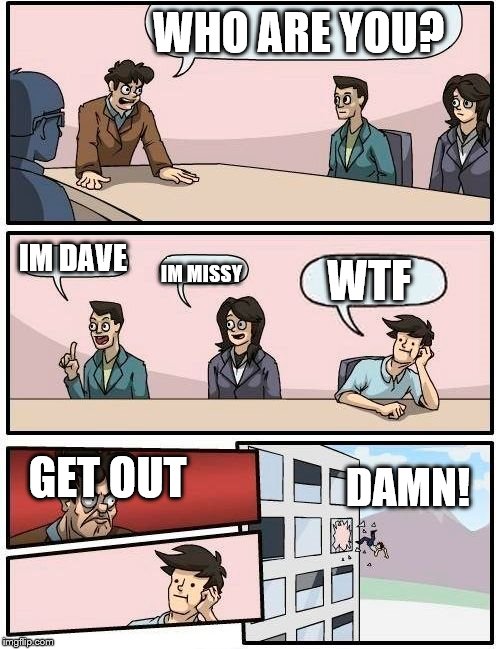 Boardroom Meeting Suggestion Meme | WHO ARE YOU? IM DAVE; WTF; IM MISSY; GET OUT; DAMN! | image tagged in memes,boardroom meeting suggestion | made w/ Imgflip meme maker