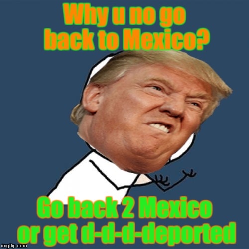Mexico? | Why u no go back to Mexico? Go back 2 Mexico or get d-d-d-deported | image tagged in memes,trump,why u no,deport,donald trump,mexican | made w/ Imgflip meme maker