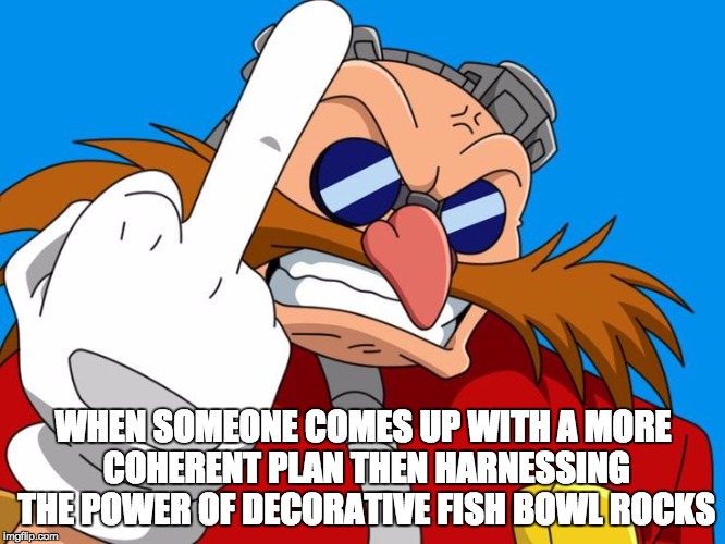 "one hell of a plan there egghead" | WHEN SOMEONE COMES UP WITH A MORE COHERENT PLAN THEN HARNESSING THE POWER OF DECORATIVE FISH BOWL ROCKS | image tagged in eggman | made w/ Imgflip meme maker