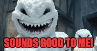Creepy Snowmen Are Coming! | SOUNDS GOOD TO ME! | image tagged in creepy snowmen are coming | made w/ Imgflip meme maker