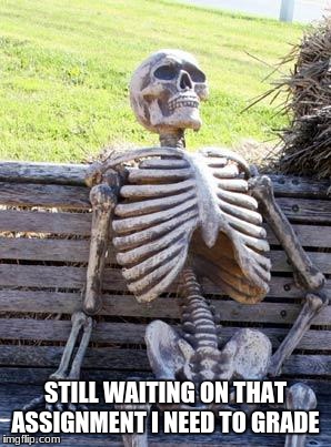 Waiting Skeleton | STILL WAITING ON THAT ASSIGNMENT I NEED TO GRADE | image tagged in memes,waiting skeleton | made w/ Imgflip meme maker