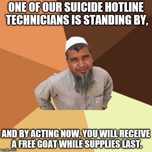 ONE OF OUR SUICIDE HOTLINE TECHNICIANS IS STANDING BY, AND BY ACTING NOW, YOU WILL RECEIVE A FREE GOAT WHILE SUPPLIES LAST. | made w/ Imgflip meme maker