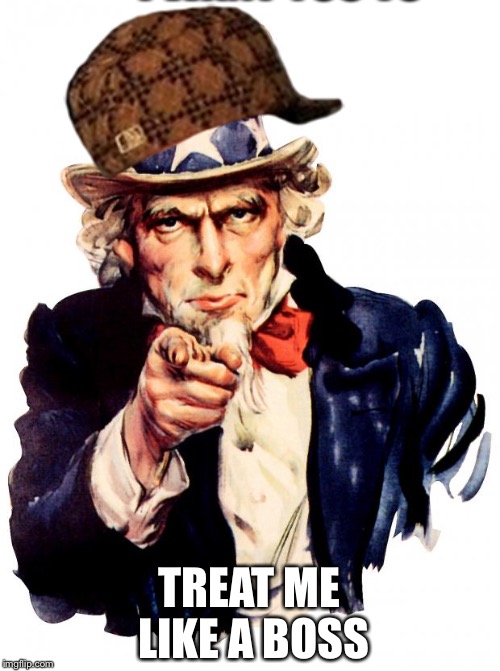 Uncle Sam | I WANT YOU TO; TREAT ME LIKE A BOSS | image tagged in memes,uncle sam,scumbag | made w/ Imgflip meme maker
