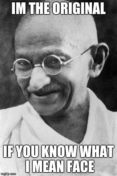 Gandhi | IM THE ORIGINAL; IF YOU KNOW WHAT I MEAN FACE | image tagged in funny because it's true | made w/ Imgflip meme maker