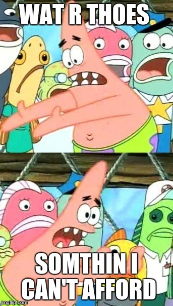 Put It Somewhere Else Patrick Meme | WAT R THOES; SOMTHIN I CAN'T AFFORD | image tagged in memes,put it somewhere else patrick | made w/ Imgflip meme maker