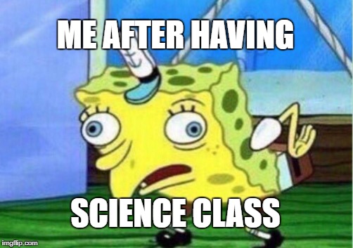 Mocking Spongebob | ME AFTER HAVING; SCIENCE CLASS | image tagged in memes,mocking spongebob | made w/ Imgflip meme maker