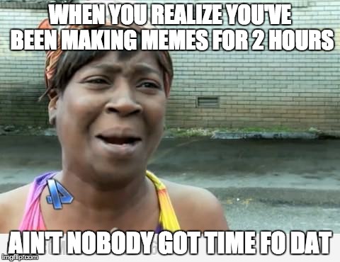 Sweet Brown | WHEN YOU REALIZE YOU'VE BEEN MAKING MEMES FOR 2 HOURS; AIN'T NOBODY GOT TIME FO DAT | image tagged in sweet brown | made w/ Imgflip meme maker
