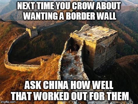 border wall
 | NEXT TIME YOU CROW ABOUT WANTING A BORDER WALL; ASK CHINA HOW WELL THAT WORKED OUT FOR THEM | image tagged in border wall | made w/ Imgflip meme maker
