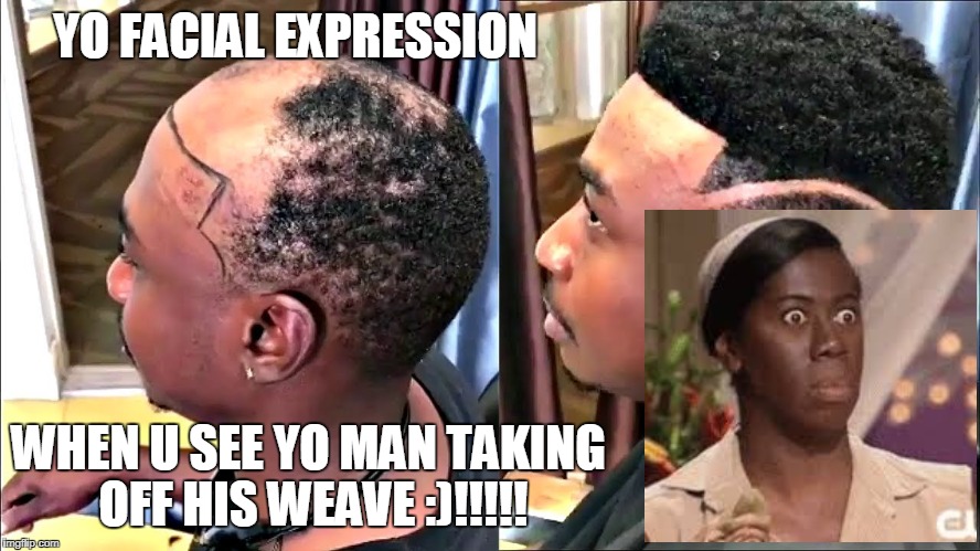 Funny/Man Weave | YO FACIAL EXPRESSION; WHEN U SEE YO MAN TAKING OFF HIS WEAVE :)!!!!! | image tagged in popular,funny,crying,oh no you didn't | made w/ Imgflip meme maker