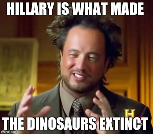 Ancient Aliens Meme | HILLARY IS WHAT MADE; THE DINOSAURS EXTINCT | image tagged in memes,ancient aliens | made w/ Imgflip meme maker