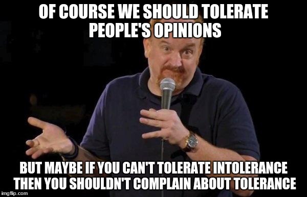 Louis ck but maybe | OF COURSE WE SHOULD TOLERATE PEOPLE'S OPINIONS; BUT MAYBE IF YOU CAN'T TOLERATE INTOLERANCE THEN YOU SHOULDN'T COMPLAIN ABOUT TOLERANCE | image tagged in louis ck but maybe | made w/ Imgflip meme maker