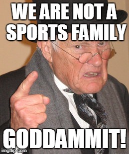 Back In My Day Meme | WE ARE NOT A SPORTS FAMILY; GODDAMMIT! | image tagged in memes,back in my day | made w/ Imgflip meme maker