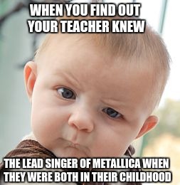 Skeptical Baby Meme | WHEN YOU FIND OUT YOUR TEACHER KNEW; THE LEAD SINGER OF METALLICA WHEN THEY WERE BOTH IN THEIR CHILDHOOD | image tagged in memes,skeptical baby | made w/ Imgflip meme maker