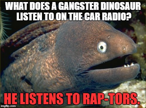 Bad Joke Eel | WHAT DOES A GANGSTER DINOSAUR LISTEN TO ON THE CAR RADIO? HE LISTENS TO RAP-TORS. | image tagged in memes,bad joke eel | made w/ Imgflip meme maker