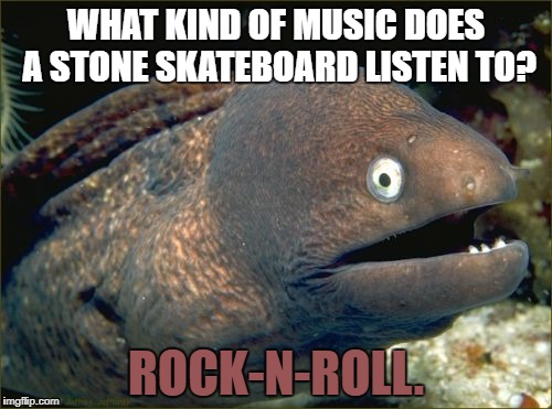 Bad Joke Eel | WHAT KIND OF MUSIC DOES A STONE SKATEBOARD LISTEN TO? ROCK-N-ROLL. | image tagged in memes,bad joke eel | made w/ Imgflip meme maker