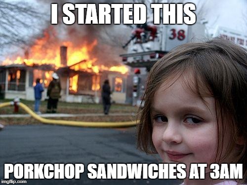 Disaster Girl Meme | I STARTED THIS; PORKCHOP SANDWICHES AT 3AM | image tagged in memes,disaster girl | made w/ Imgflip meme maker