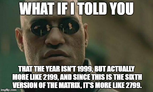 Matrix Morpheus Meme | WHAT IF I TOLD YOU; THAT THE YEAR ISN'T 1999, BUT ACTUALLY MORE LIKE 2199, AND SINCE THIS IS THE SIXTH VERSION OF THE MATRIX, IT'S MORE LIKE 2799. | image tagged in memes,matrix morpheus | made w/ Imgflip meme maker