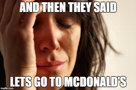 First World Problems Meme | AND THEN THEY SAID; LETS GO TO MCDONALD'S | image tagged in memes,first world problems | made w/ Imgflip meme maker
